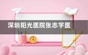 深圳阳光医院张志宇医生简介,阳光整形技术院长|面部馒化/抗衰/脂肪移植蜜桃胸/果冻臀/疑难吸脂修复等